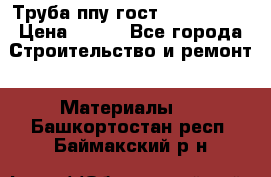 Труба ппу гост 30732-2006 › Цена ­ 333 - Все города Строительство и ремонт » Материалы   . Башкортостан респ.,Баймакский р-н